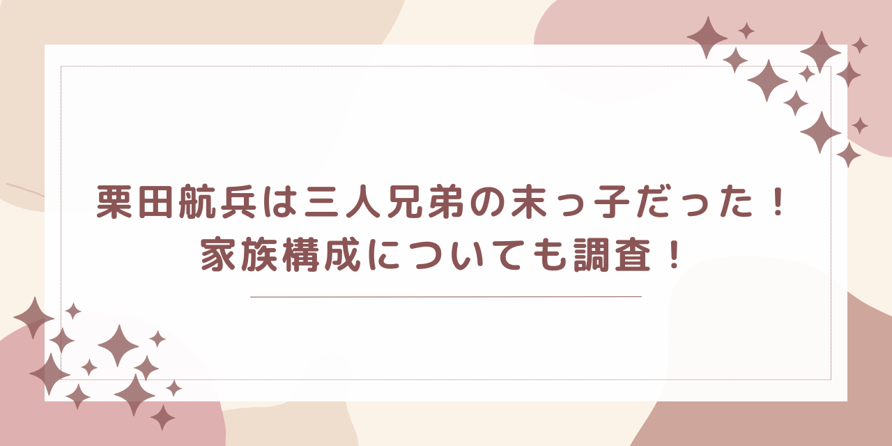 栗田航兵は三人兄弟の末っ子だった！家族構成についても調査！